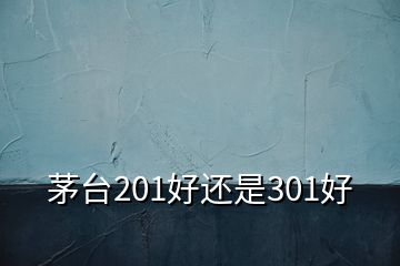 茅台201好还是301好