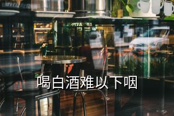 喝白酒难以下咽