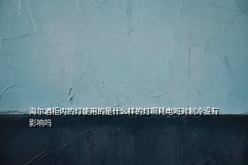 海尔酒柜内的灯使用的是什么样的灯啊耗电吗对制冷没有影响吗