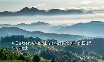 中国各地不同的颜色的土有什么它们与北京中山公园社稷坛的五色土