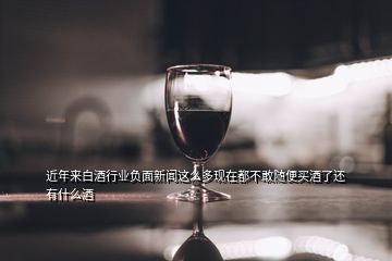 近年来白酒行业负面新闻这么多现在都不敢随便买酒了还有什么酒