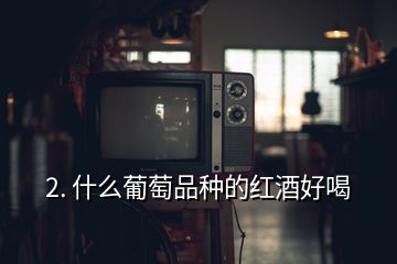 2. 什么葡萄品种的红酒好喝