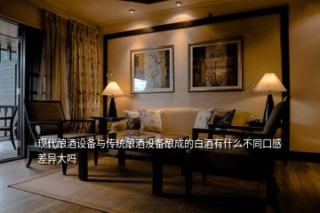 现代酿酒设备与传统酿酒没备酿成的白酒有什么不同口感差异大吗