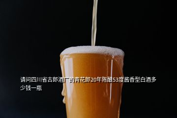 请问四川省古郎酒厂的青花郎20年陈酿53度酱香型白酒多少钱一瓶