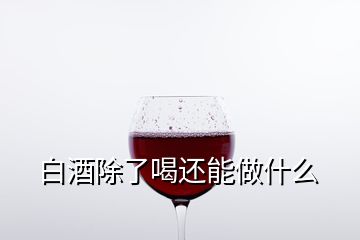 白酒除了喝还能做什么