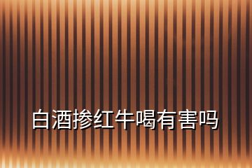 白酒掺红牛喝有害吗