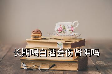 长期喝白酒会伤肾阴吗