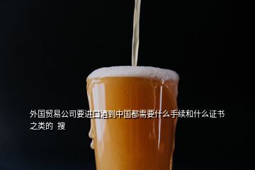 外国贸易公司要进口酒到中国都需要什么手续和什么证书之类的  搜
