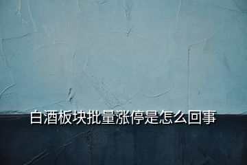 白酒板块批量涨停是怎么回事