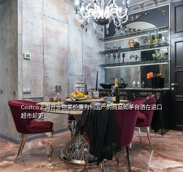 Costco上海开业物美价廉为何国产的商品如茅台酒在进口超市却更