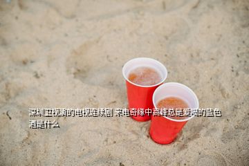 深圳卫视演的电视连续剧 来电奇缘中高峰总是爱喝的蓝色酒是什么