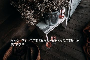 黄台酒厂做了一个广告北有黄台南有茅台可是广告播出后酒厂的销量