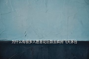 为什么有很多人愿意花巨款去疯抢飞天茅台