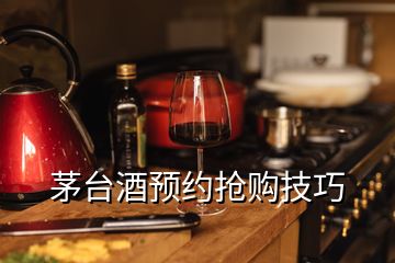 茅台酒预约抢购技巧