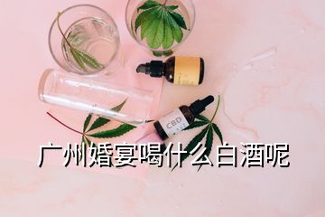 广州婚宴喝什么白酒呢