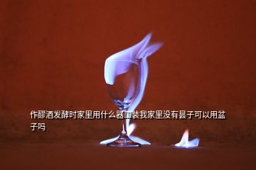 作醪酒发酵时家里用什么器皿装我家里没有昙子可以用盆子吗