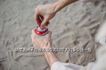 38度贵州茅台液浓香型的10年大约多少钱一瓶