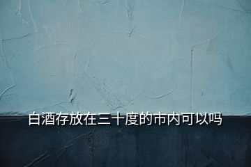 白酒存放在三十度的市内可以吗
