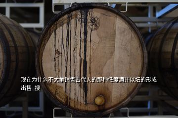 现在为什么不大量销售古代人的那种低度酒并以坛的形成出售  搜