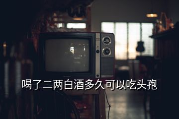 喝了二两白酒多久可以吃头孢