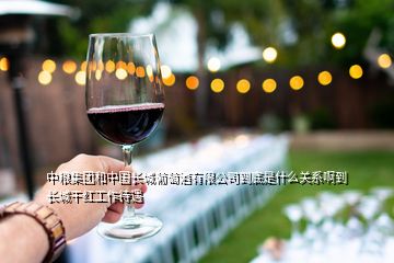 中粮集团和中国长城葡萄酒有限公司到底是什么关系啊到长城干红工作待遇