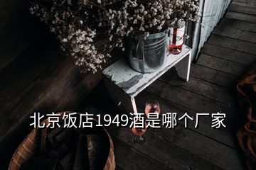 北京饭店1949酒是哪个厂家
