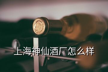 上海神仙酒厂怎么样