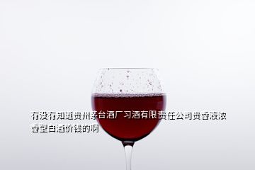 有没有知道贵州茅台酒厂习酒有限责任公司贵香液浓香型白酒价钱的啊