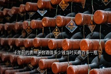 十年前的贵州茅台酒值多少钱当时买两百多一瓶