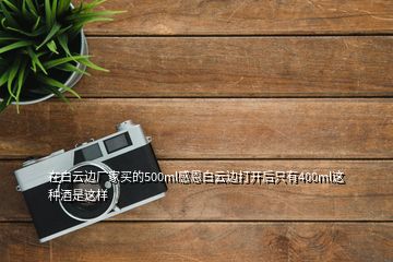 在白云边厂家买的500ml感恩白云边打开后只有400ml这种酒是这样