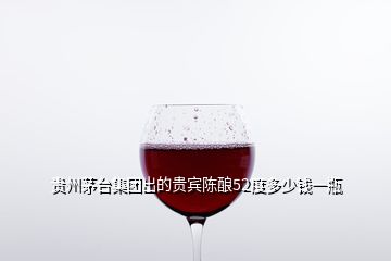 贵州茅台集团出的贵宾陈酿52度多少钱一瓶