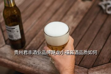 贵州君丰酒业品牌飓龙小福酱酒品质如何