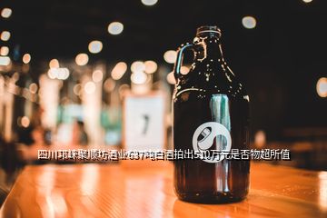 四川邛崃聚顺坊酒业637吨白酒拍出510万元是否物超所值