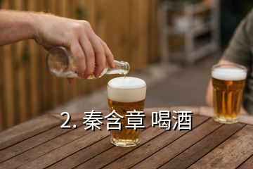 2. 秦含章 喝酒