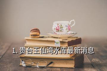 1. 贵台王仙湾水库最新消息
