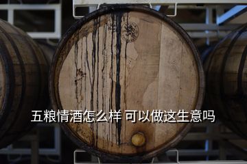 五粮情酒怎么样 可以做这生意吗