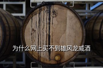 为什么网上买不到雄风龙威酒