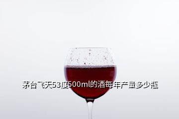 茅台飞天53度500ml的酒每年产量多少瓶