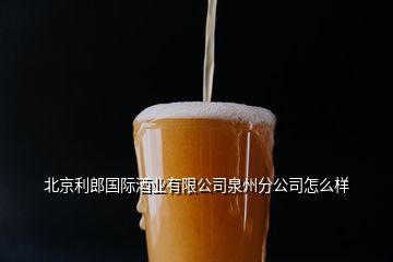 北京利郎国际酒业有限公司泉州分公司怎么样