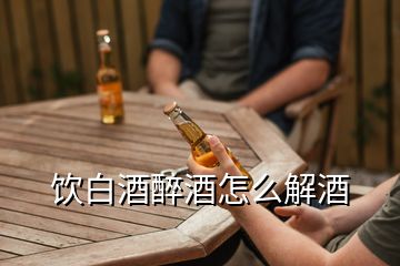 饮白酒醉酒怎么解酒