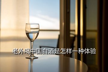 老外喝中国白酒是怎样一种体验