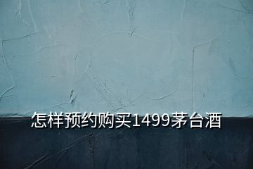 怎样预约购买1499茅台酒