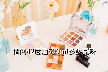 请问42度酒500ml多少克呀