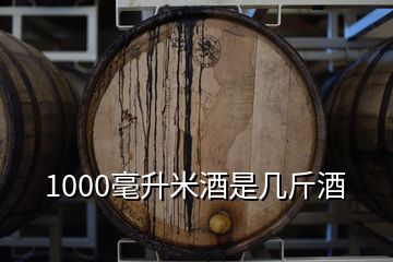 1000毫升米酒是几斤酒