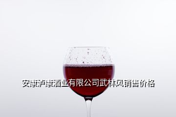 安康泸康酒业有限公司武林风销售价格