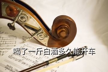 喝了一斤白酒多久能开车