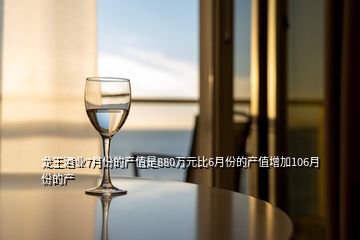 龙王酒业7月份的产值是880万元比6月份的产值增加106月份的产
