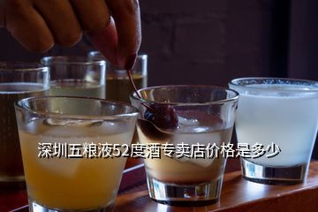 深圳五粮液52度酒专卖店价格是多少