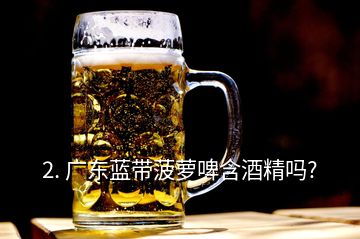 2. 广东蓝带菠萝啤含酒精吗?