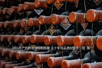 2001年产的黔台牌特制陈酿 五十年珍品酒价值多少钱  搜